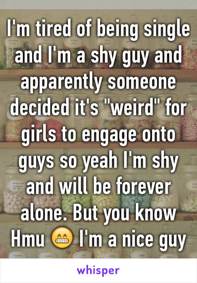 I'm tired of being single and I'm a shy guy and apparently someone decided it's "weird" for girls to engage onto guys so yeah I'm shy and will be forever alone. But you know Hmu 😁 I'm a nice guy 