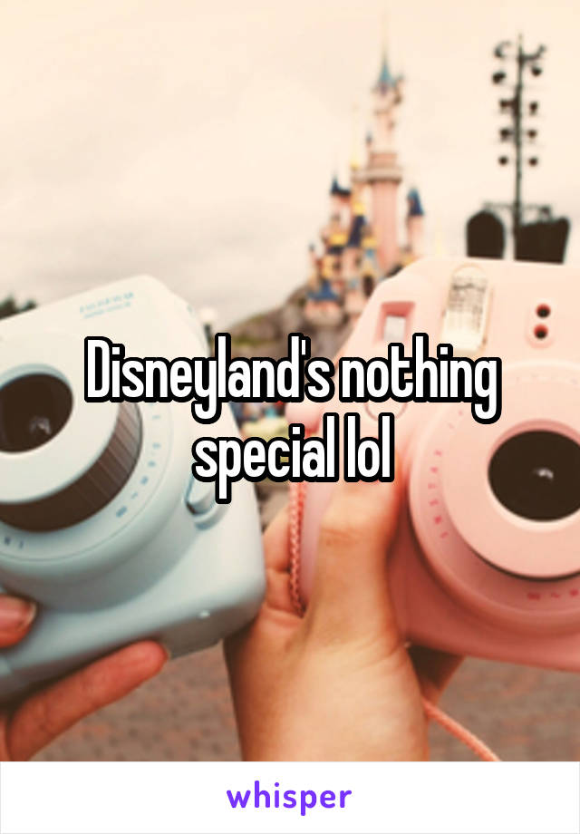 Disneyland's nothing special lol