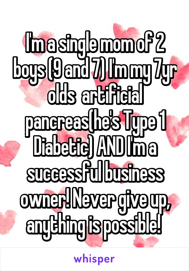 I'm a single mom of 2 boys (9 and 7) I'm my 7yr olds  artificial pancreas(he's Type 1 Diabetic) AND I'm a successful business owner! Never give up, anything is possible! 