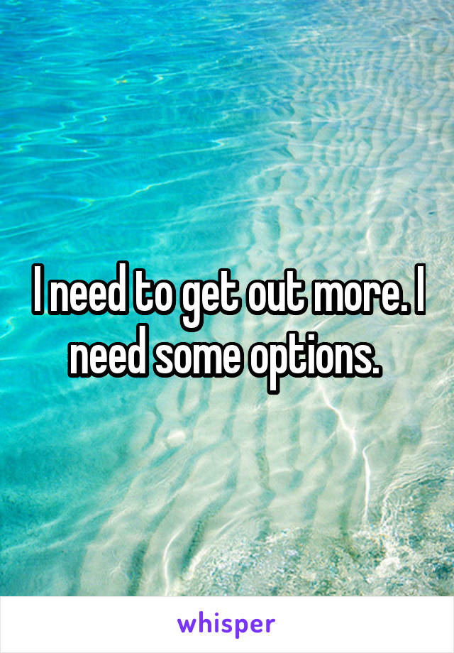 I need to get out more. I need some options. 