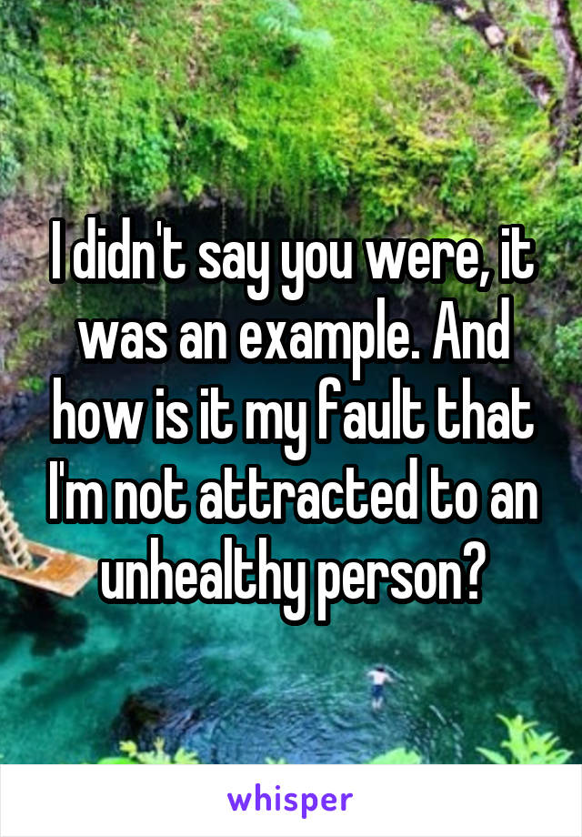 I didn't say you were, it was an example. And how is it my fault that I'm not attracted to an unhealthy person?