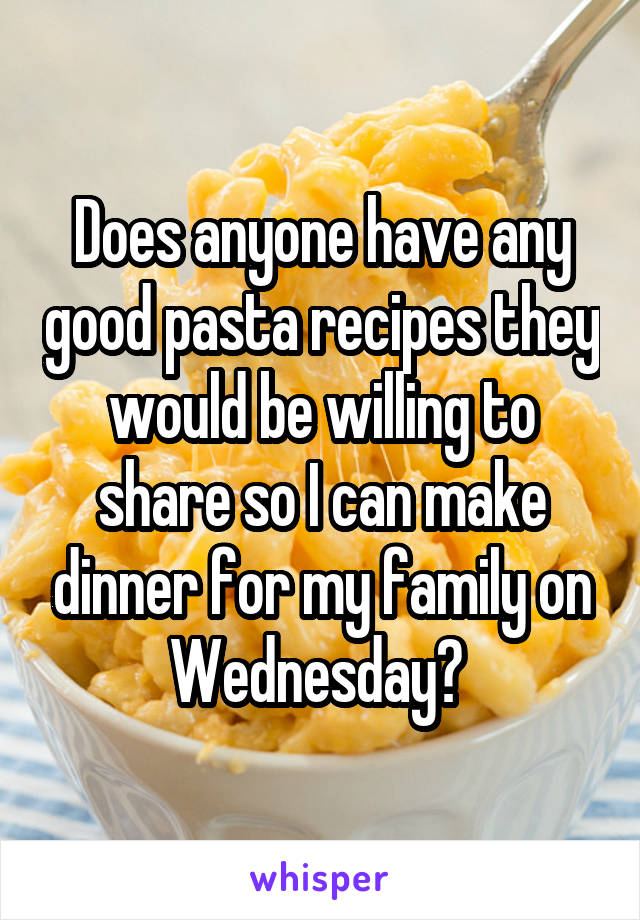 Does anyone have any good pasta recipes they would be willing to share so I can make dinner for my family on Wednesday? 