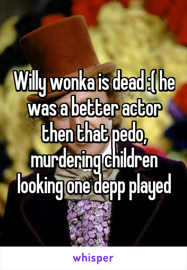 Willy wonka is dead :( he was a better actor then that pedo, murdering children looking one depp played