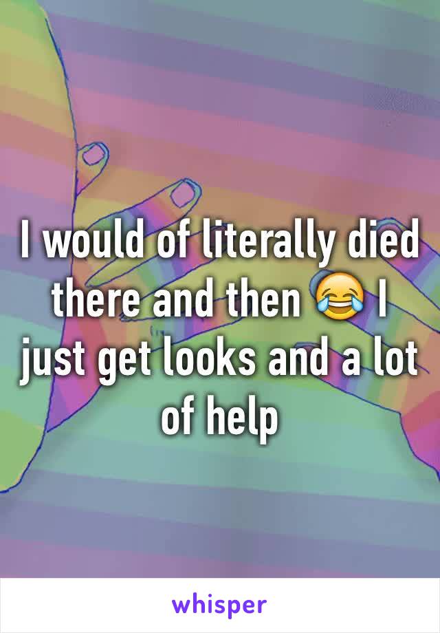 I would of literally died there and then 😂 I just get looks and a lot of help 