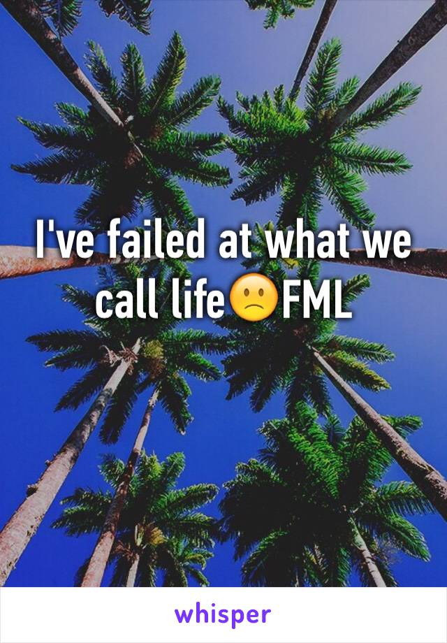 I've failed at what we call life🙁FML