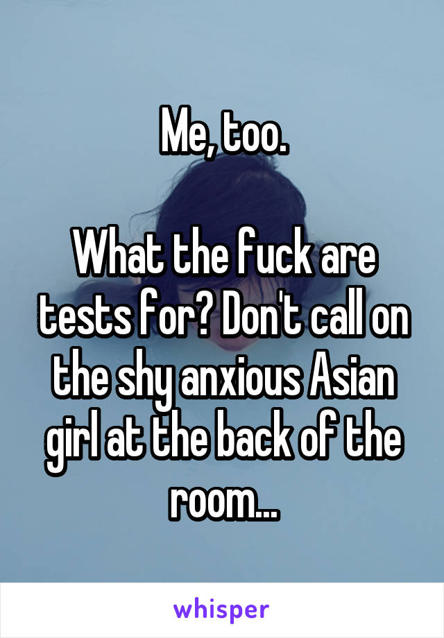 Me, too.

What the fuck are tests for? Don't call on the shy anxious Asian girl at the back of the room...