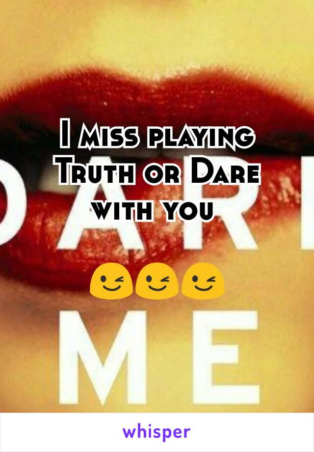 I miss playing Truth or Dare with you 

😉😉😉