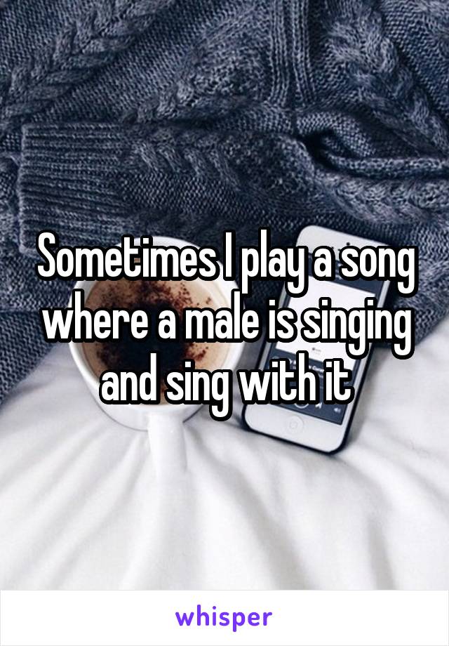 Sometimes I play a song where a male is singing and sing with it