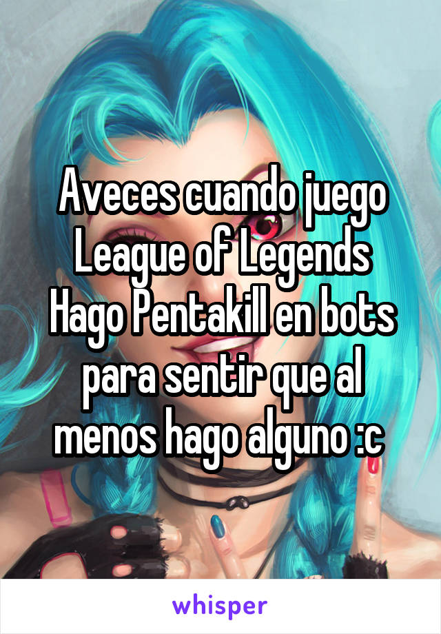 Aveces cuando juego League of Legends
Hago Pentakill en bots para sentir que al menos hago alguno :c 