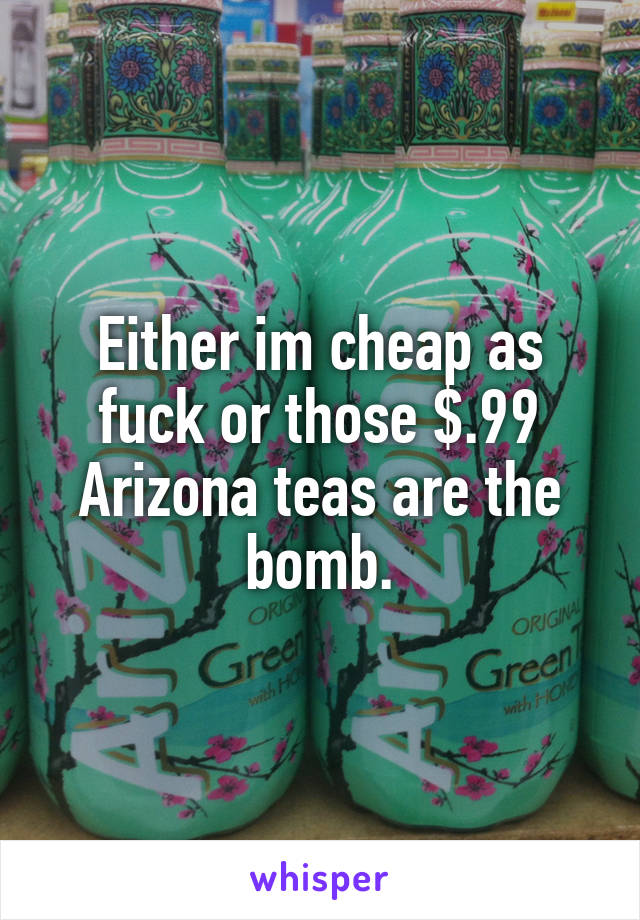 Either im cheap as fuck or those $.99 Arizona teas are the bomb.