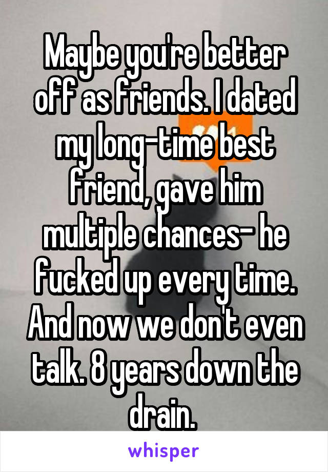 Maybe you're better off as friends. I dated my long-time best friend, gave him multiple chances- he fucked up every time. And now we don't even talk. 8 years down the drain. 