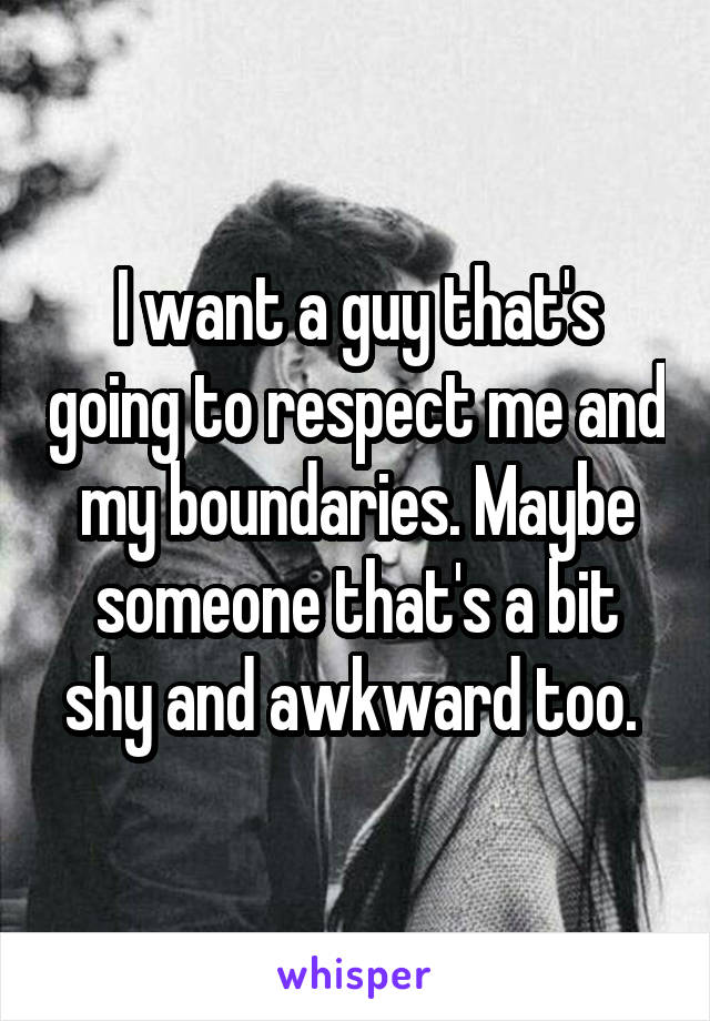 I want a guy that's going to respect me and my boundaries. Maybe someone that's a bit shy and awkward too. 