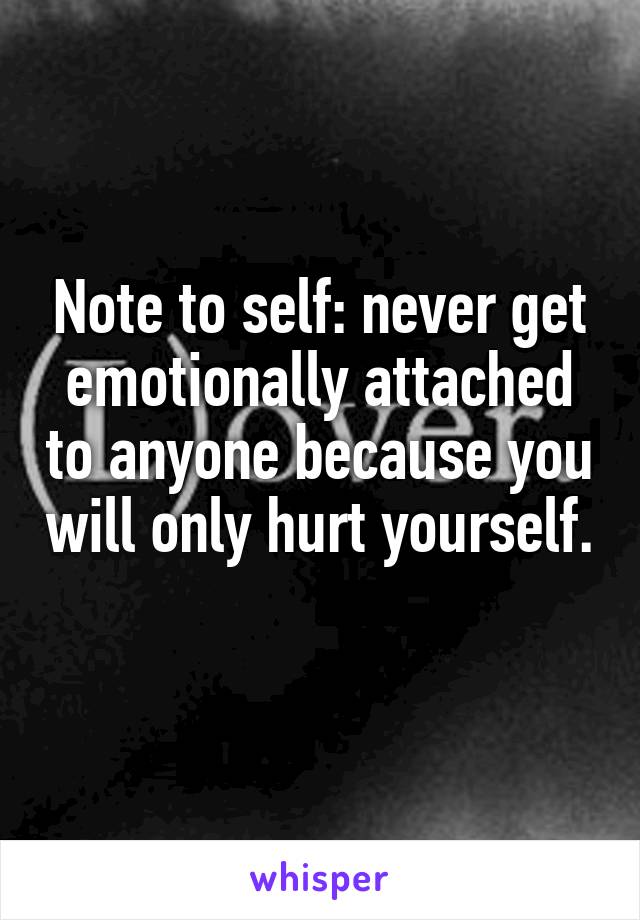 Note to self: never get emotionally attached to anyone because you will only hurt yourself. 