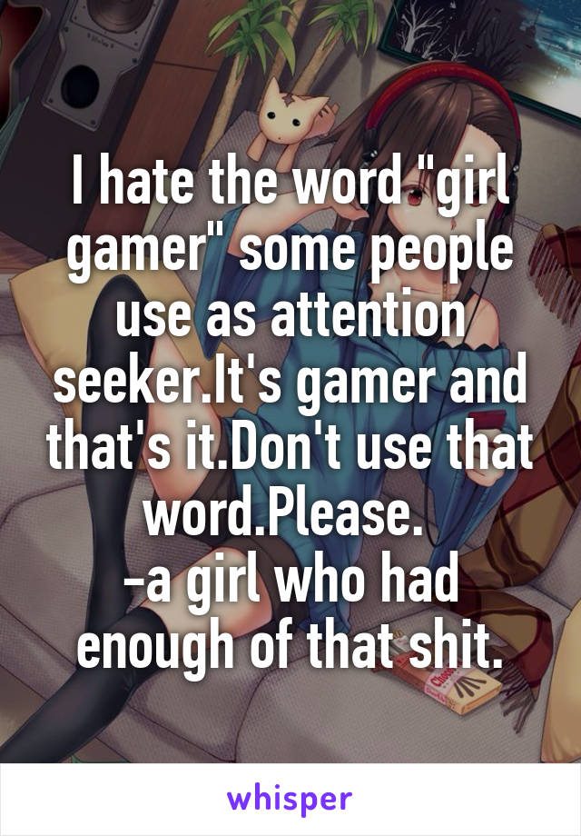 I hate the word "girl gamer" some people use as attention seeker.It's gamer and that's it.Don't use that word.Please. 
-a girl who had enough of that shit.