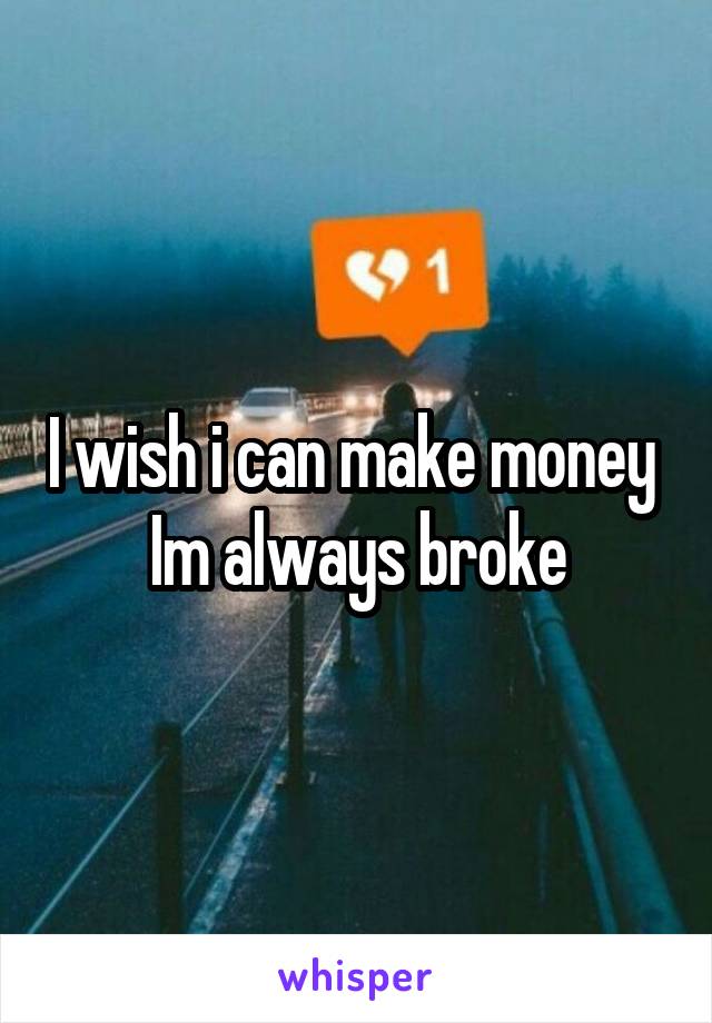 I wish i can make money 
Im always broke