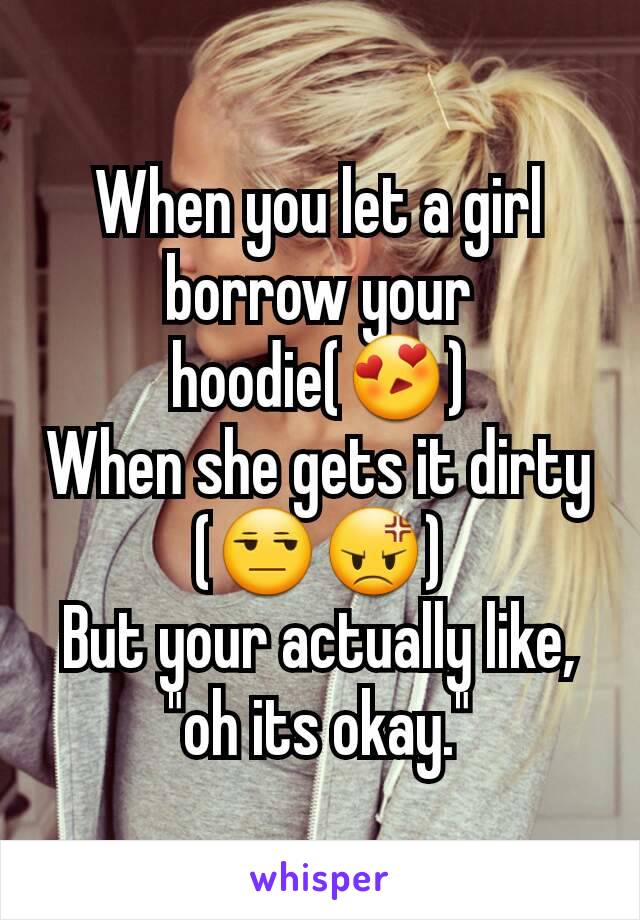 When you let a girl borrow your hoodie(😍)
When she gets it dirty
(😒😡)
But your actually like, "oh its okay."