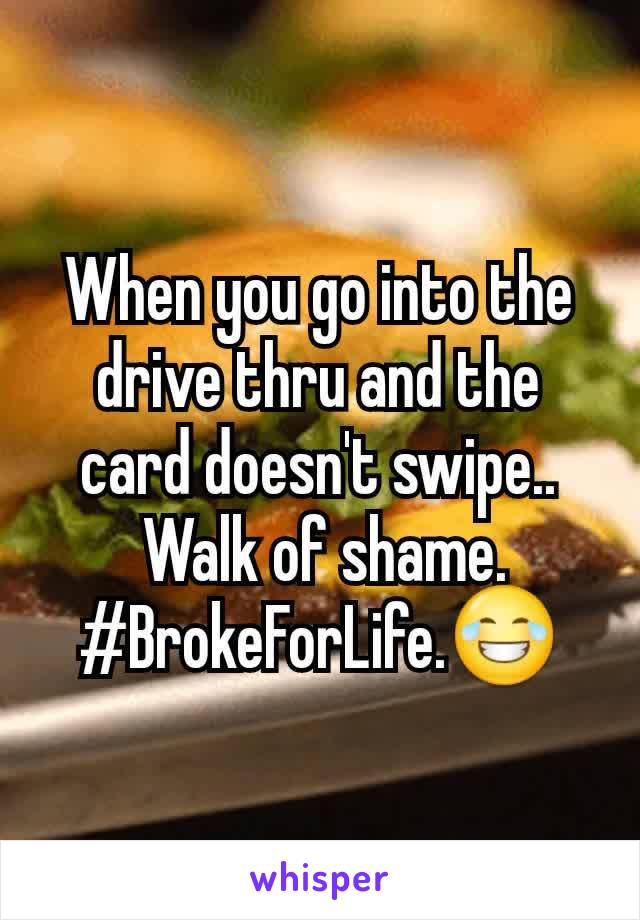 When you go into the drive thru and the card doesn't swipe..
 Walk of shame. #BrokeForLife.😂