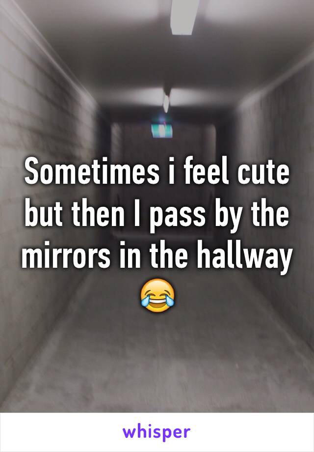 Sometimes i feel cute but then I pass by the mirrors in the hallway 😂