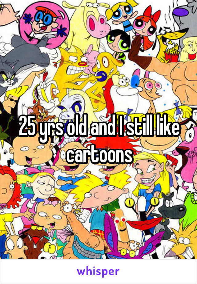 25 yrs old and I still like cartoons