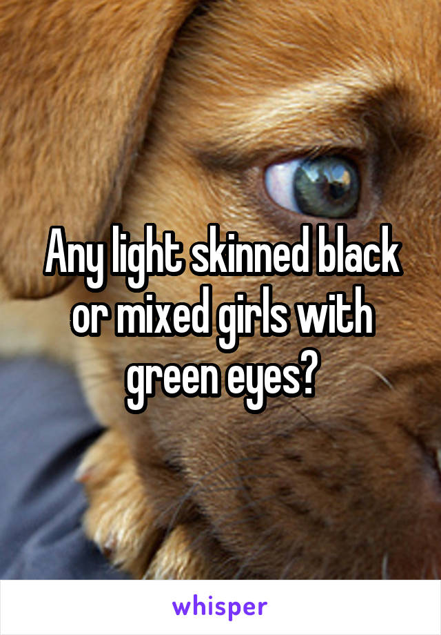 Any light skinned black or mixed girls with green eyes?