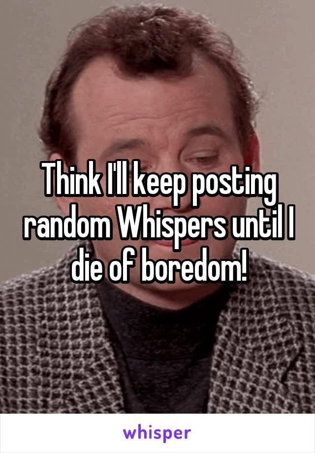 Think I'll keep posting random Whispers until I die of boredom!