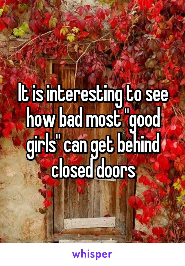 It is interesting to see how bad most "good girls" can get behind closed doors