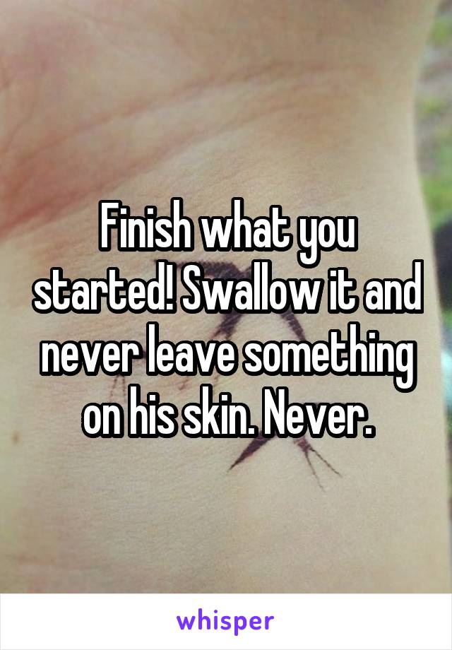 Finish what you started! Swallow it and never leave something on his skin. Never.