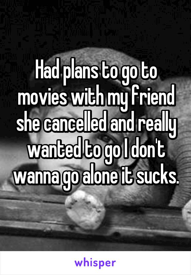 Had plans to go to movies with my friend she cancelled and really wanted to go I don't wanna go alone it sucks. 