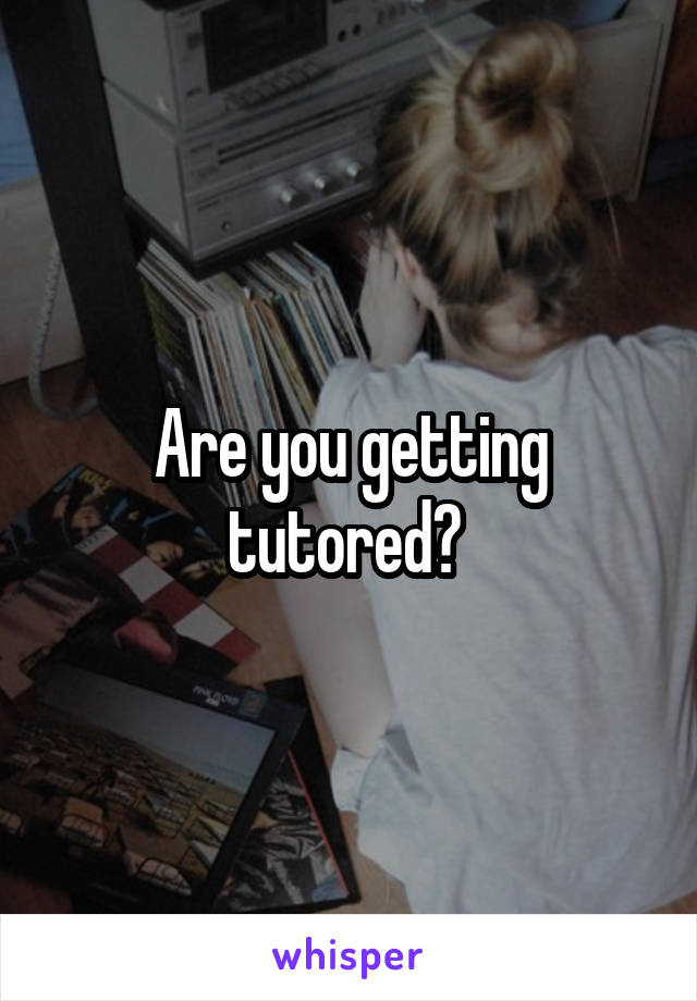 Are you getting tutored? 