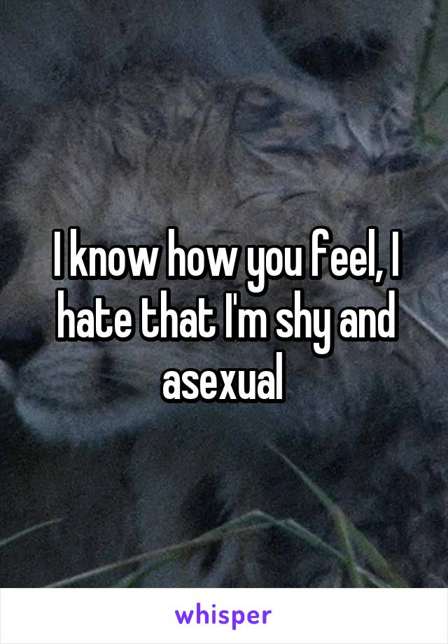 I know how you feel, I hate that I'm shy and asexual 