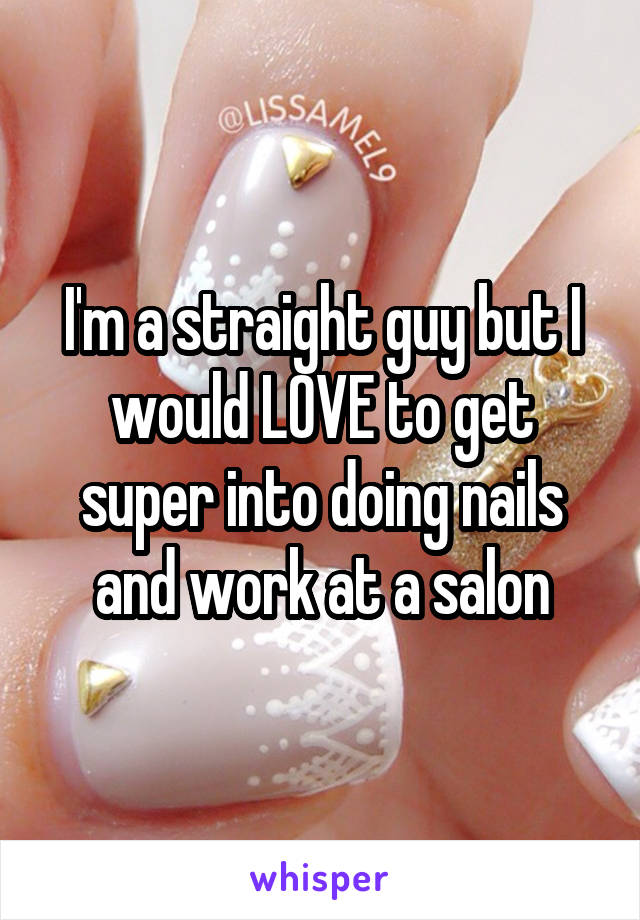 I'm a straight guy but I would LOVE to get super into doing nails and work at a salon