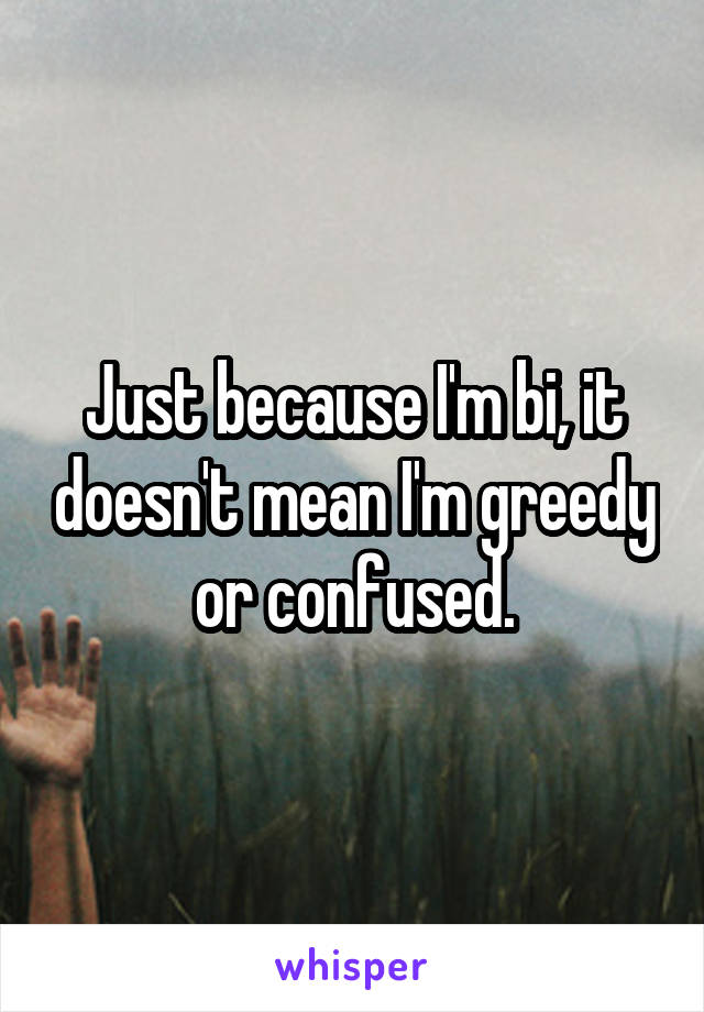 Just because I'm bi, it doesn't mean I'm greedy or confused.