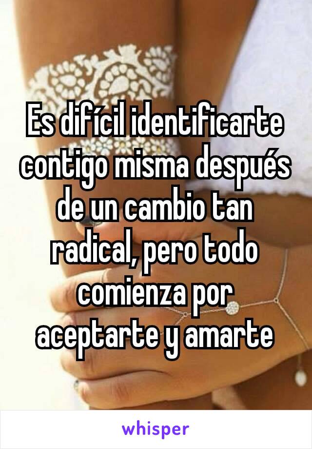 Es difícil identificarte contigo misma después de un cambio tan radical, pero todo comienza por aceptarte y amarte