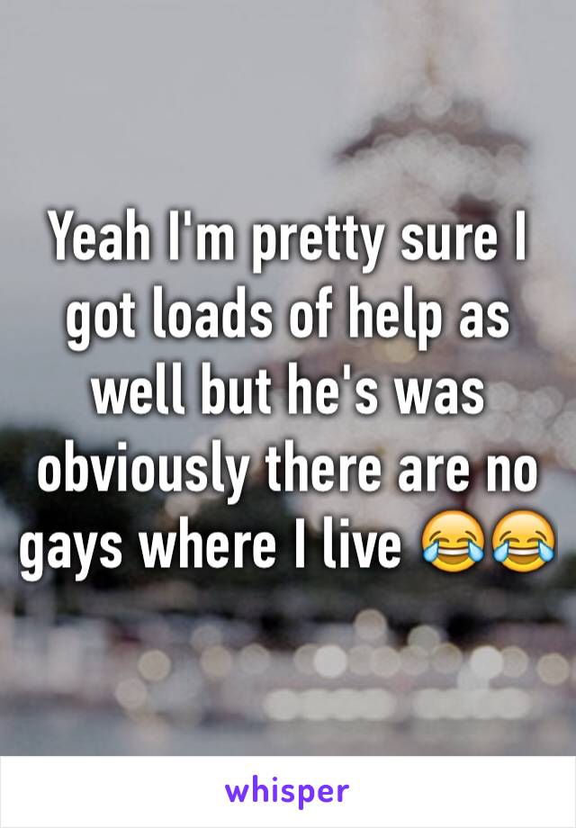 Yeah I'm pretty sure I got loads of help as well but he's was obviously there are no gays where I live 😂😂