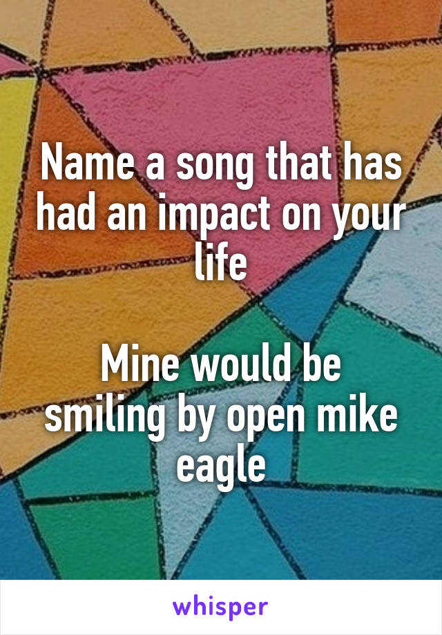 Name a song that has had an impact on your life

Mine would be smiling by open mike eagle