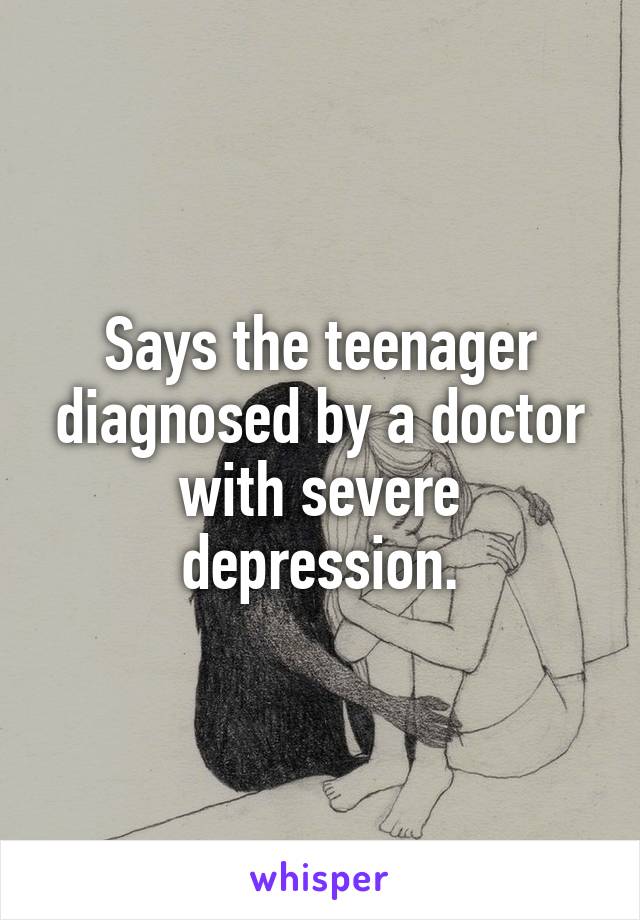 Says the teenager diagnosed by a doctor with severe depression.