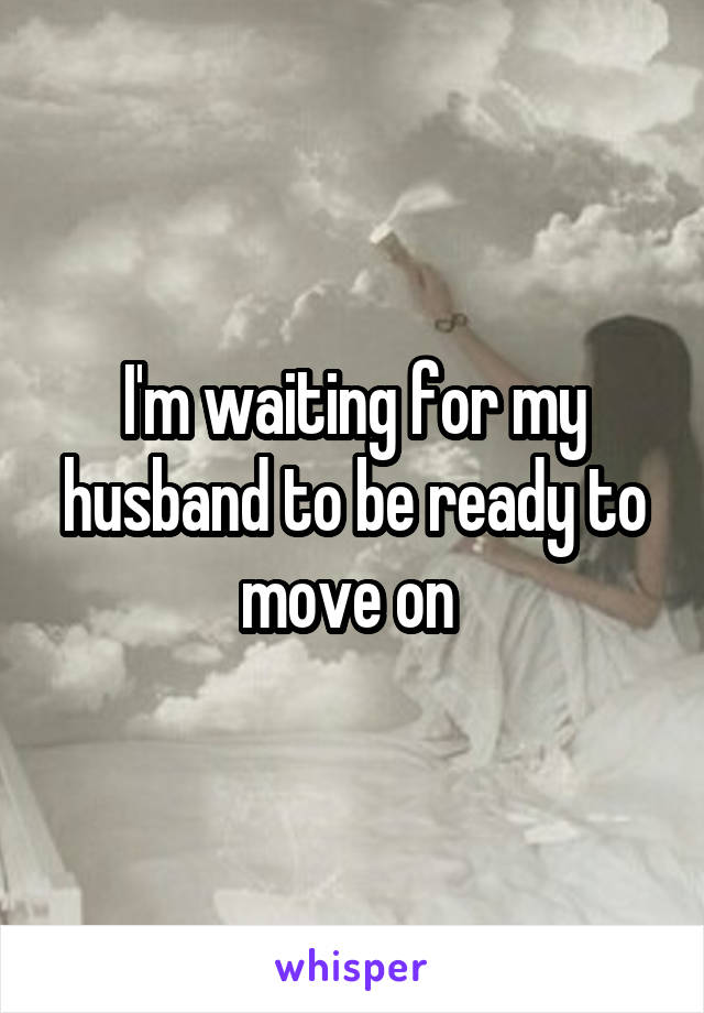 I'm waiting for my husband to be ready to move on 