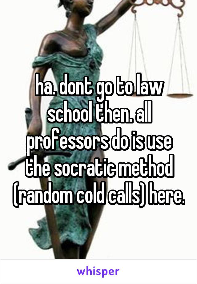 ha. dont go to law school then. all professors do is use the socratic method (random cold calls) here.