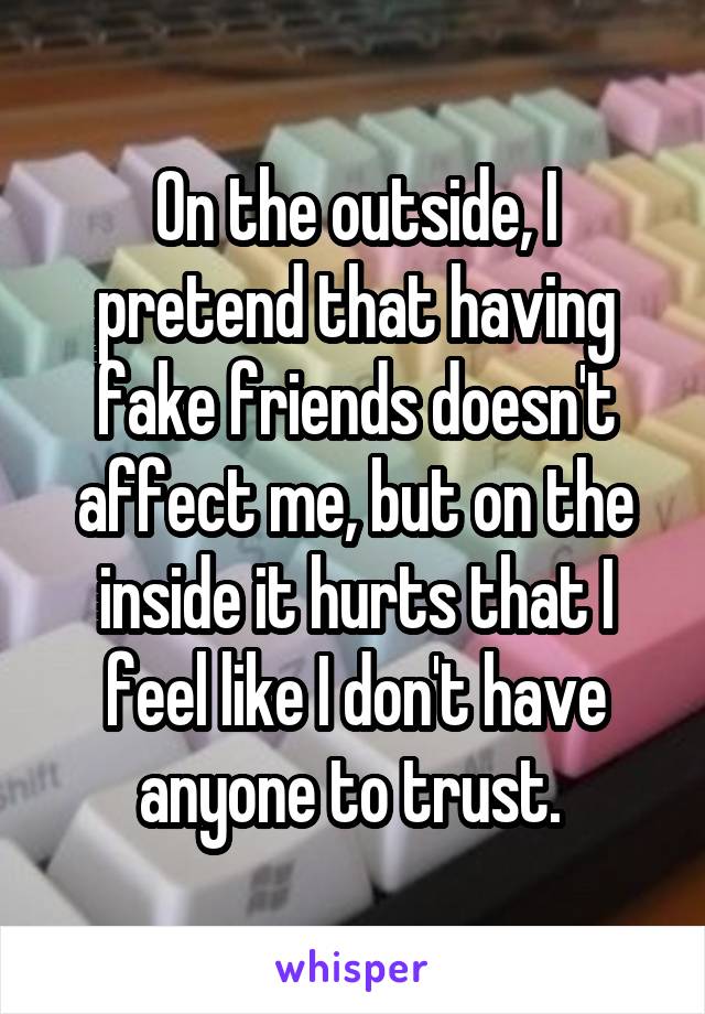 On the outside, I pretend that having fake friends doesn't affect me, but on the inside it hurts that I feel like I don't have anyone to trust. 