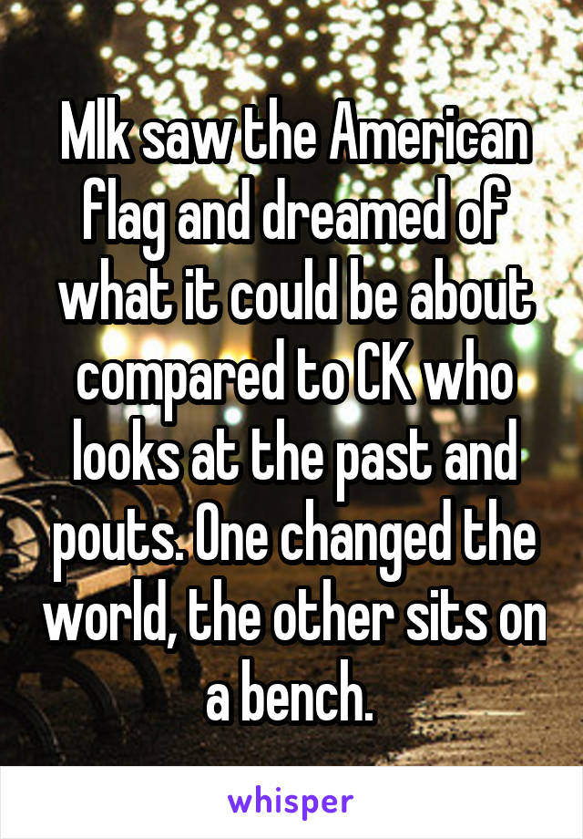 Mlk saw the American flag and dreamed of what it could be about compared to CK who looks at the past and pouts. One changed the world, the other sits on a bench. 