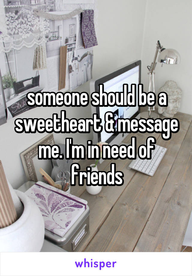 someone should be a sweetheart & message me. I'm in need of friends