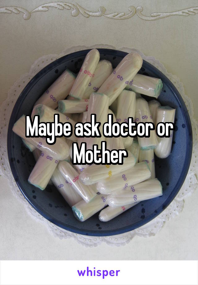 Maybe ask doctor or Mother