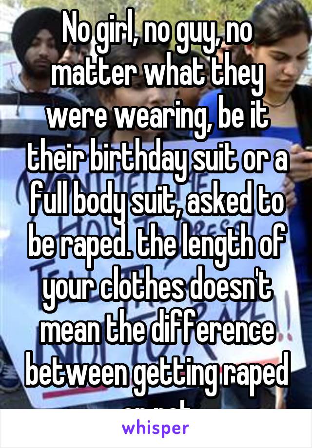 No girl, no guy, no matter what they were wearing, be it their birthday suit or a full body suit, asked to be raped. the length of your clothes doesn't mean the difference between getting raped or not