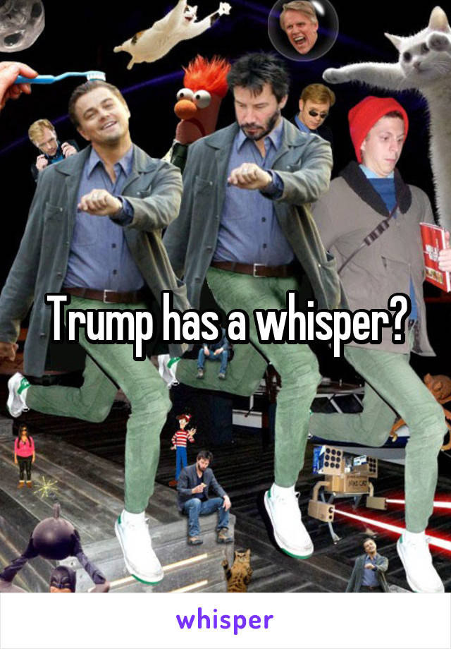 Trump has a whisper?