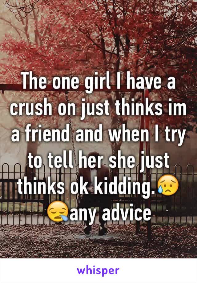 The one girl I have a crush on just thinks im a friend and when I try to tell her she just thinks ok kidding.😥😪any advice