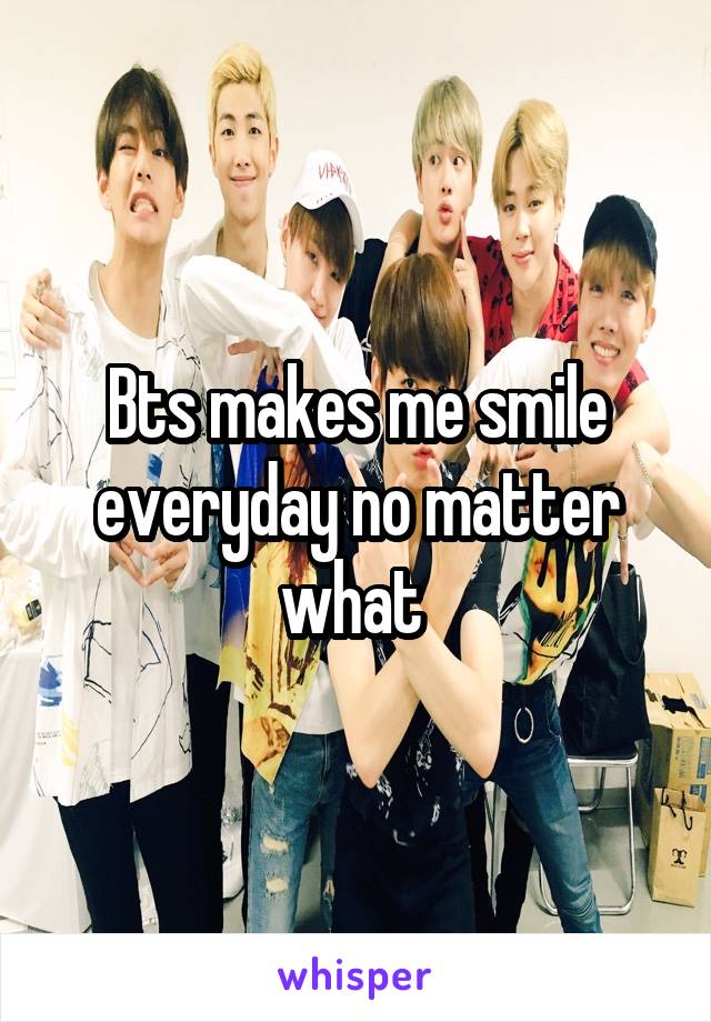 Bts makes me smile everyday no matter what 