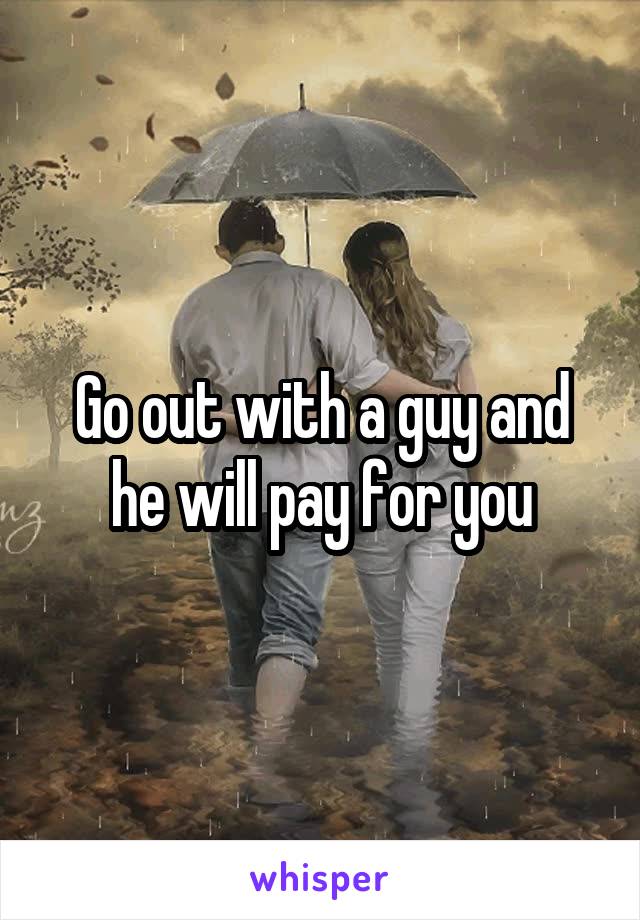 Go out with a guy and he will pay for you