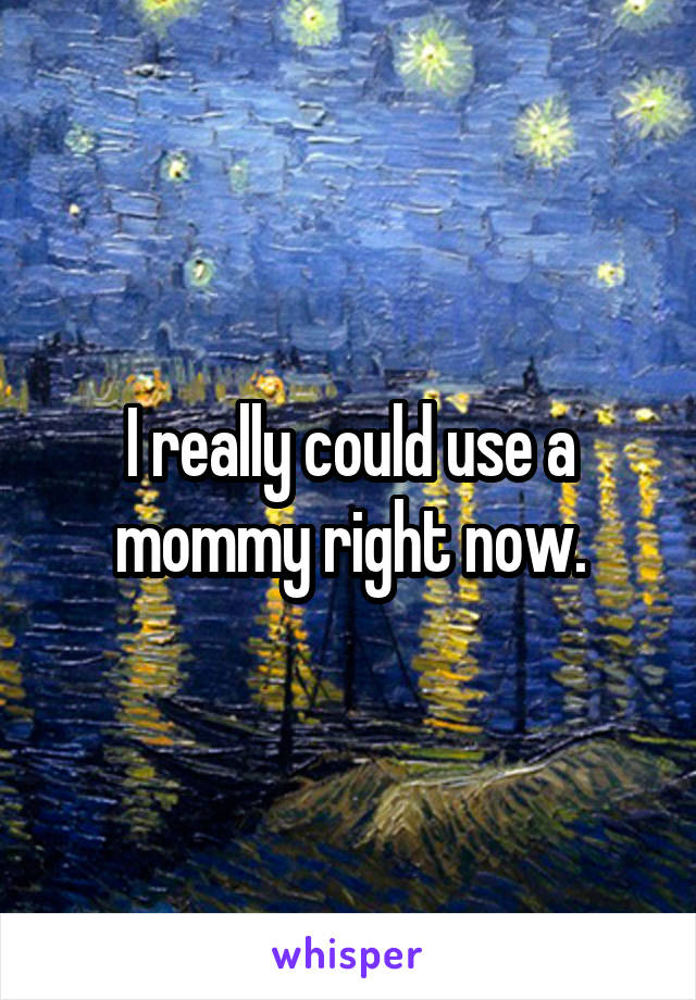 I really could use a mommy right now.