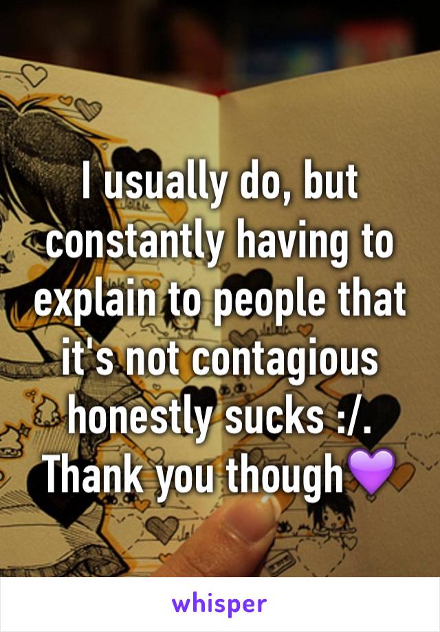 I usually do, but constantly having to explain to people that it's not contagious honestly sucks :/. Thank you though💜