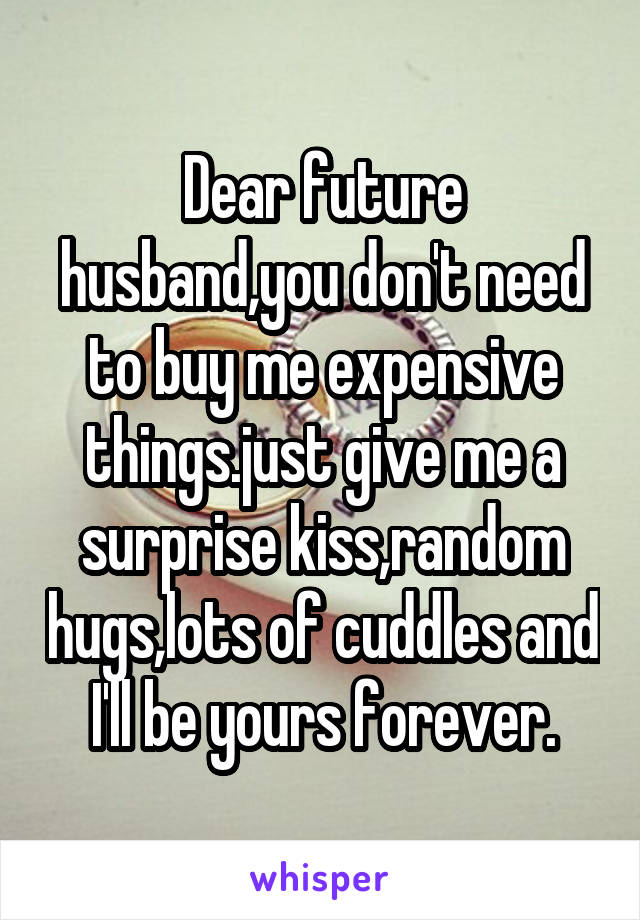 Dear future husband,you don't need to buy me expensive things.just give me a surprise kiss,random hugs,lots of cuddles and I'll be yours forever.